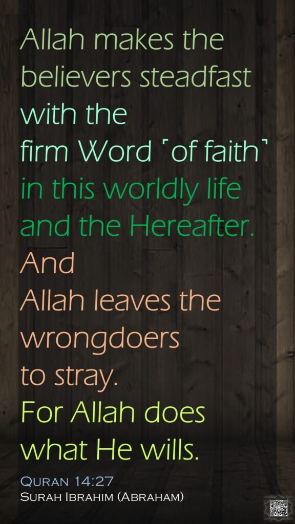 Allah makes the believers steadfast with the firm Word ˹of faith˺ in this worldly life and the Hereafter. And Allah leaves the wrongdoers to stray. For Allah does what He wills.Quran 14:27Surah Ibrahim (Abraham)