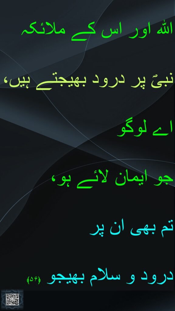 اللہ اور اس کے ملائکہ نبیؐ پر درود بھیجتے ہیں، اے لوگو 
جو ایمان لائے ہو، 
تم بھی ان پر 
درود و سلام بھیجو ﴿۵۶﴾ 
