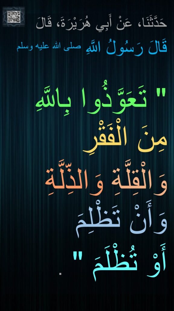 حَدَّثَنَا، عَنْ أَبِي هُرَيْرَةَ، قَالَ 
قَالَ رَسُولُ اللَّهِ صلى الله عليه وسلم

"‏ تَعَوَّذُوا بِاللَّهِ مِنَ الْفَقْرِ 
وَالْقِلَّةِ وَالذِّلَّةِ وَأَنْ تَظْلِمَ 
أَوْ تُظْلَمَ ‏"‏ ‏.‏
