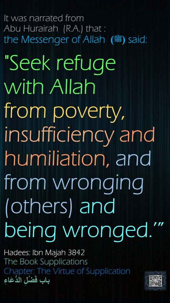 It was narrated from Abu Hurairah  (R.A.) that :the Messenger of Allah  (ﷺ) said:"Seek refuge with Allah from poverty, insufficiency and humiliation, and from wronging (others) and being wronged.’”Hadees: Ibn Majah 3842The Book SupplicationsChapter: The Virtue of Supplicationباب فَضْلِ الدُّعَاءِ