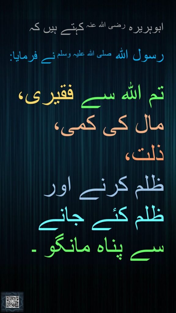 ابوہریرہ رضی اللہ عنہ کہتے ہیں کہ 
  
رسول اللہ صلی اللہ علیہ وسلم نے فرمایا:
  
تم اللہ سے فقیری، 
مال کی کمی، 
ذلت، 
ظلم کرنے اور 
ظلم کئے جانے 
سے پناہ مانگو ۔ 
