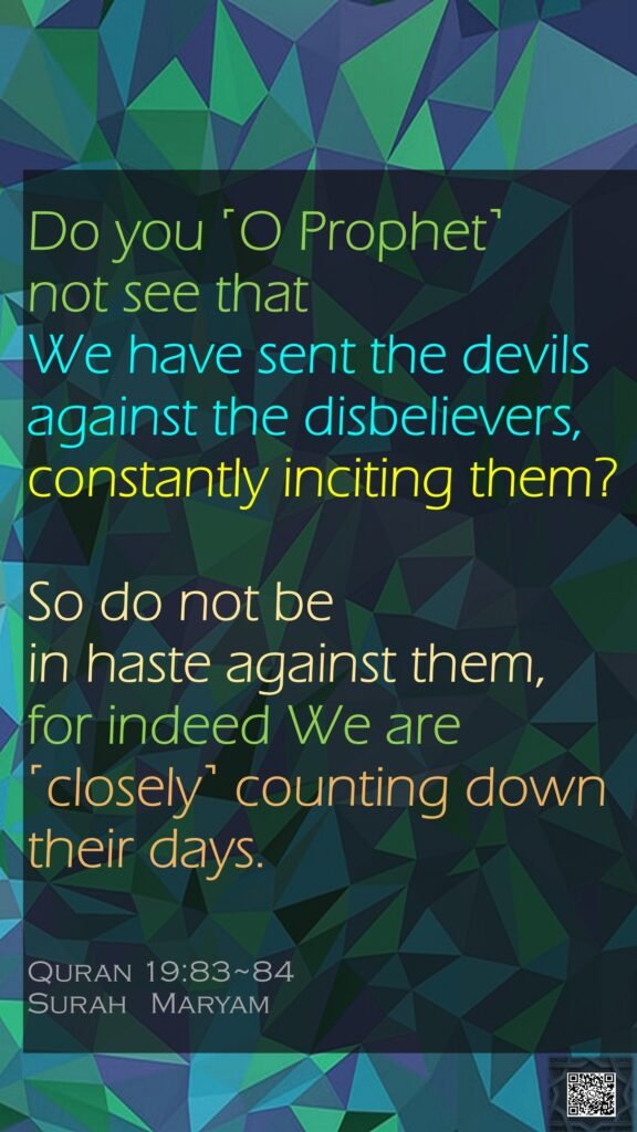 Do you ˹O Prophet˺ not see that We have sent the devils against the disbelievers, constantly inciting them?So do not be in haste against them, for indeed We are ˹closely˺ counting down their days.Quran 19:83~84Surah   Maryam