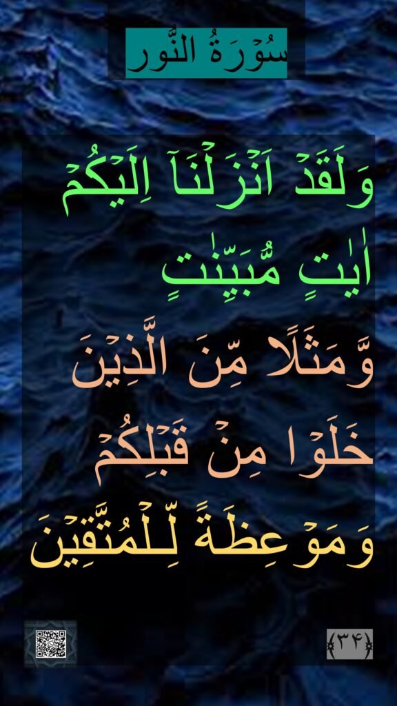 وَلَقَدۡ اَنۡزَلۡنَاۤ اِلَيۡكُمۡ 
اٰيٰتٍ مُّبَيِّنٰتٍ 
وَّمَثَلًا مِّنَ الَّذِيۡنَ
خَلَوۡا مِنۡ قَبۡلِكُمۡ 
وَمَوۡعِظَةً لِّـلۡمُتَّقِيۡنَ‏ ﴿۳۴﴾ 
سُوۡرَةُ النُّور
