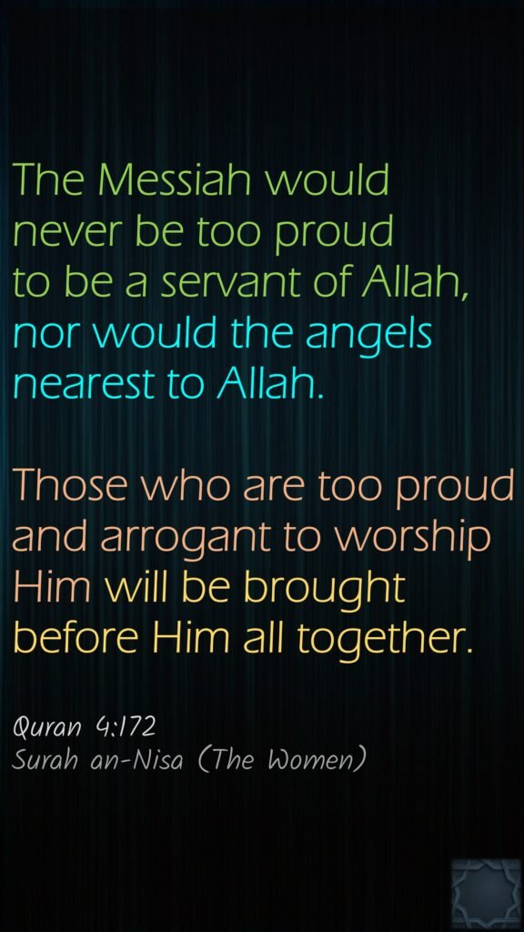 The Messiah would never be too proud to be a servant of Allah, nor would the angels nearest to Allah. Those who are too proud and arrogant to worship Him will be brought before Him all together.Quran 4:172Surah an-Nisa (The Women)
