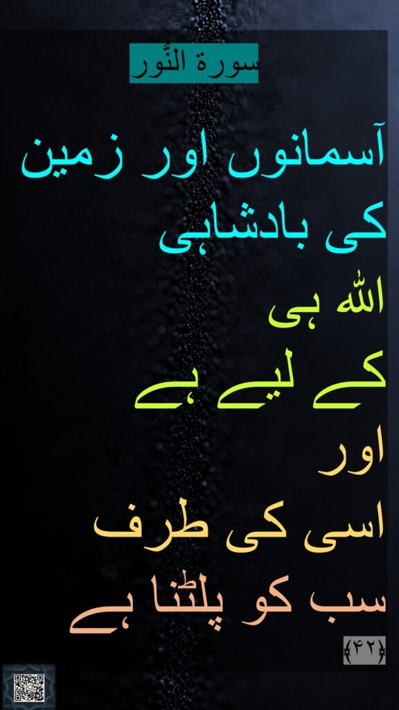 سورة النُّور

آسمانوں اور زمین کی بادشاہی 
اللہ ہی 
کے لیے ہے 
اور 
اسی کی طرف سب کو پلٹنا ہے ﴿۴۲﴾ 
