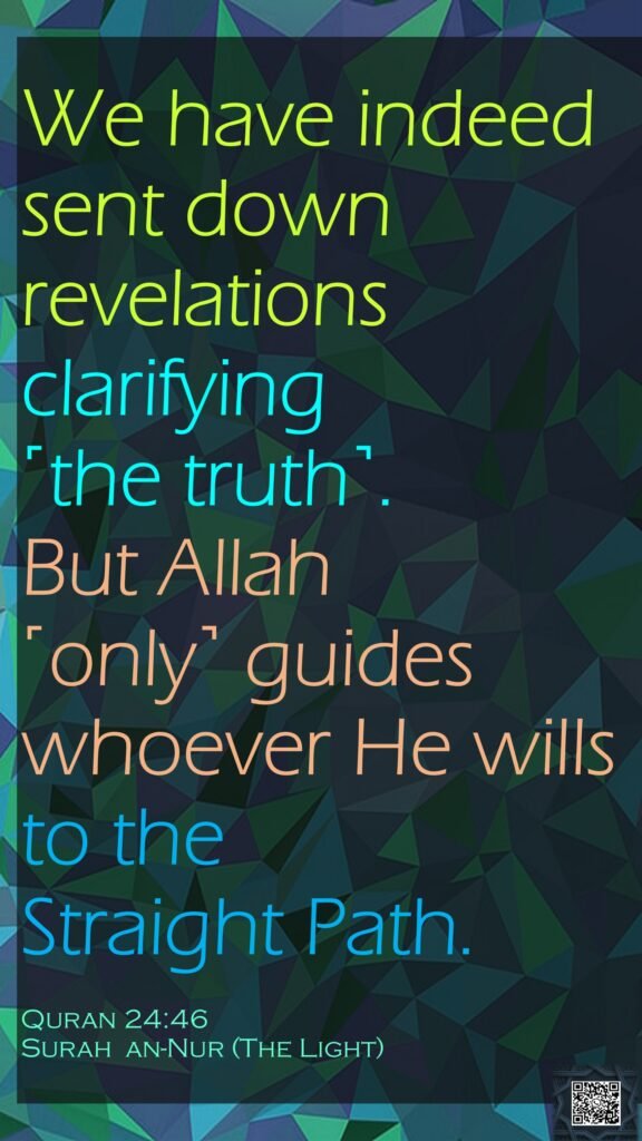 We have indeed sent down revelations clarifying ˹the truth˺. But Allah ˹only˺ guides whoever He wills to the Straight Path.Quran 24:46Surah  an-Nur (The Light)