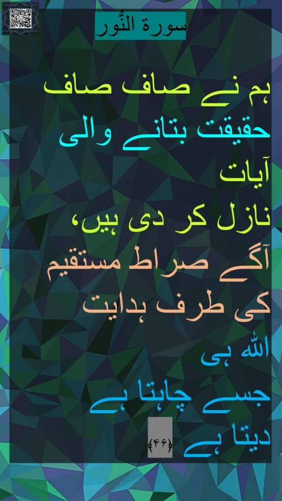 سورة النُّور

ہم نے صاف صاف حقیقت بتانے والی آیات 
نازل کر دی ہیں، آگے صراط مستقیم کی طرف ہدایت 
اللہ ہی 
جسے چاہتا ہے 
دیتا ہے ﴿۴۶﴾ 