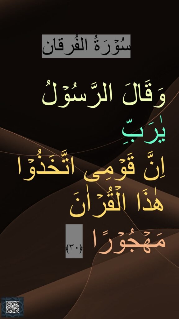 سُوۡرَةُ الفُرقان

وَقَالَ الرَّسُوۡلُ يٰرَبِّ 
اِنَّ قَوۡمِى اتَّخَذُوۡا هٰذَا الۡقُرۡاٰنَ مَهۡجُوۡرًا‏ ﴿۳۰﴾ 
