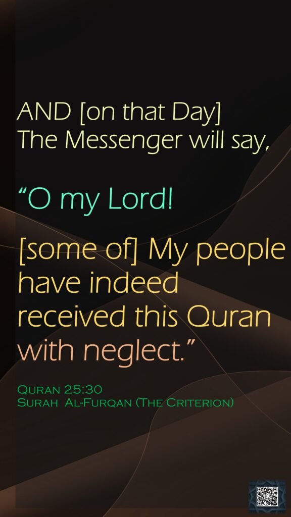 AND [on that Day]The Messenger will say,“O my Lord! [some of] My people have indeed received this Quran with neglect.”Quran 25:30Surah  Al-Furqan (The Criterion)