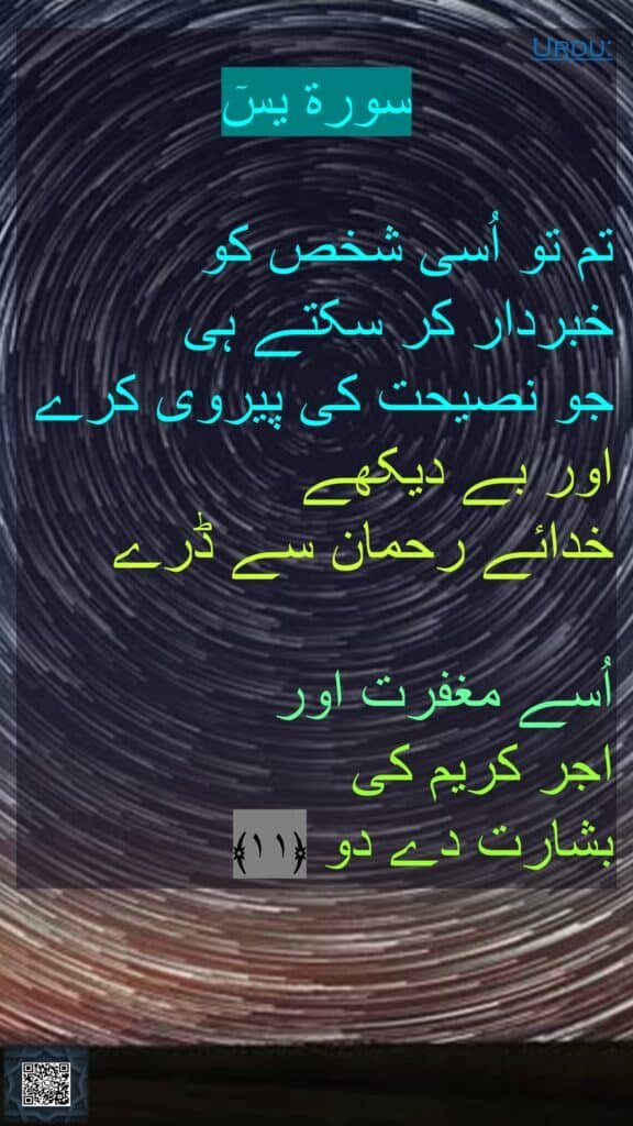 سورة یسٓ

تم تو اُسی شخص کو 
خبردار کر سکتے ہی 
جو نصیحت کی پیروی کرے اور بے دیکھے 
خدائے رحمان سے ڈرے

اُسے مغفرت اور 
اجر کریم کی 
بشارت دے دو ﴿۱۱﴾ 

