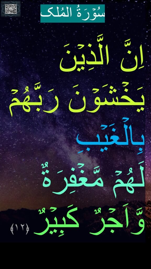 سُوۡرَةُ المُلک

اِنَّ الَّذِيۡنَ يَخۡشَوۡنَ رَبَّهُمۡ بِالۡغَيۡبِ 
لَهُمۡ مَّغۡفِرَةٌ وَّاَجۡرٌ كَبِيۡرٌ‏ ﴿۱۲﴾ 
