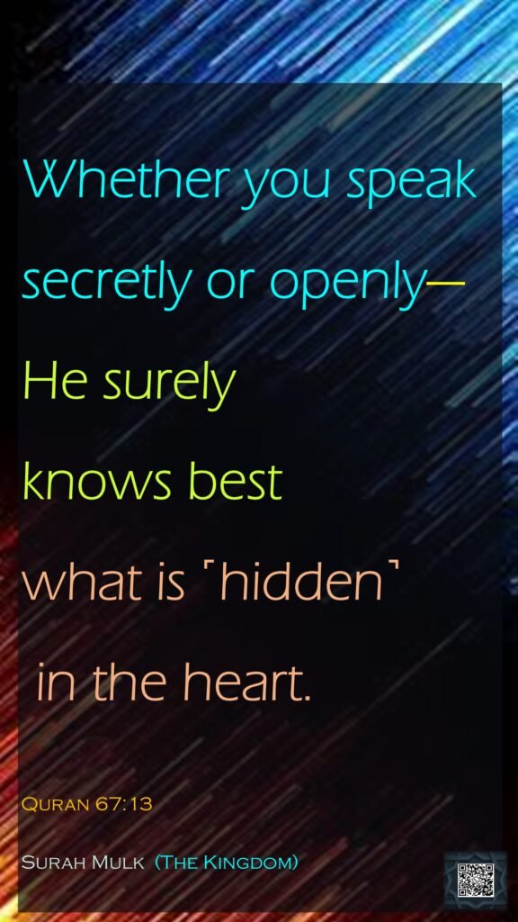 Whether you speak secretly or openly—He surely knows best what is ˹hidden˺ in the heart.Quran 67:13Surah Mulk  (The Kingdom)