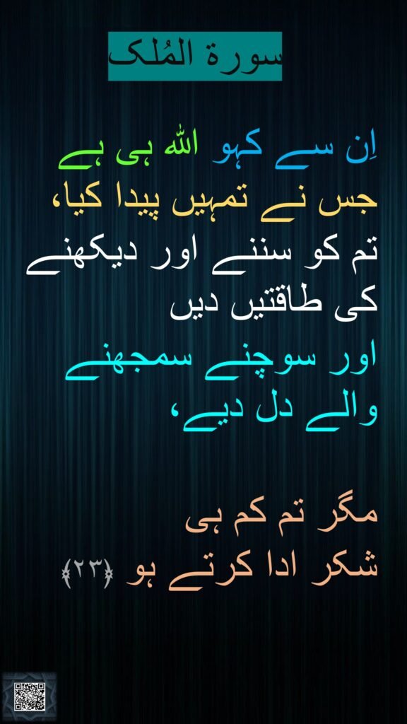 سورة المُلک

اِن سے کہو اللہ ہی ہے جس نے تمہیں پیدا کیا، تم کو سننے اور دیکھنے کی طاقتیں دیں 
اور سوچنے سمجھنے والے دل دیے، 

مگر تم کم ہی 
