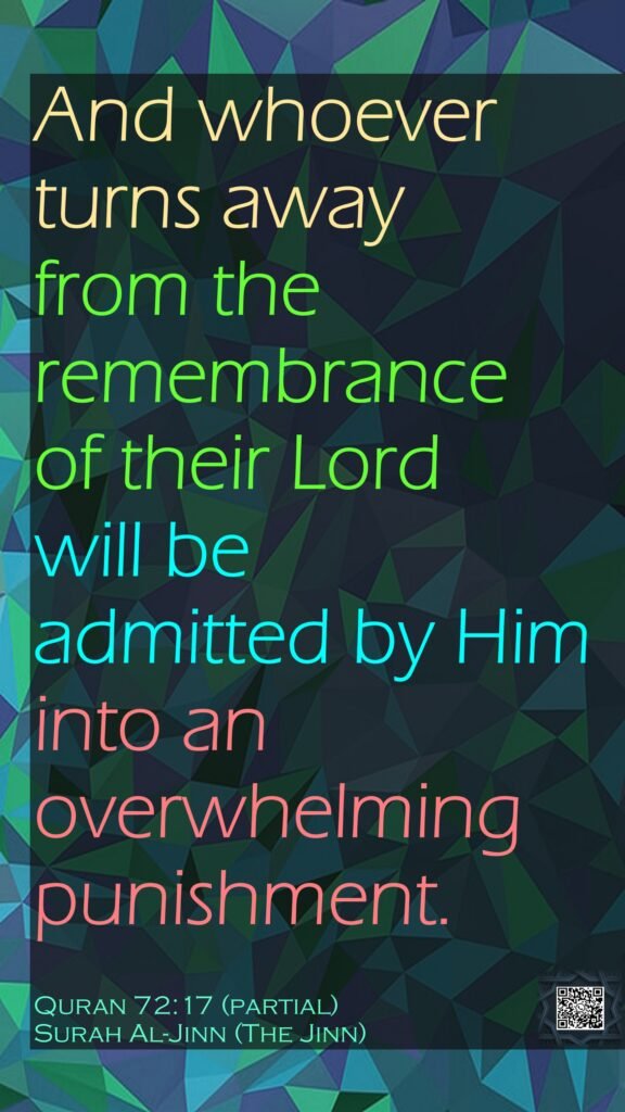 And whoever turns away from the remembrance of their Lord will be admitted by Him into an overwhelming punishment.Quran 72:17 (partial)Surah Al-Jinn (The Jinn)