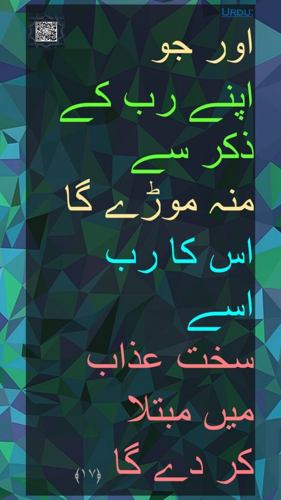 اور جو 
اپنے رب کے ذکر سے 
منہ موڑے گا 
اس کا رب 
اسے 
سخت عذاب 
میں مبتلا 
کر دے گا ﴿۱۷﴾