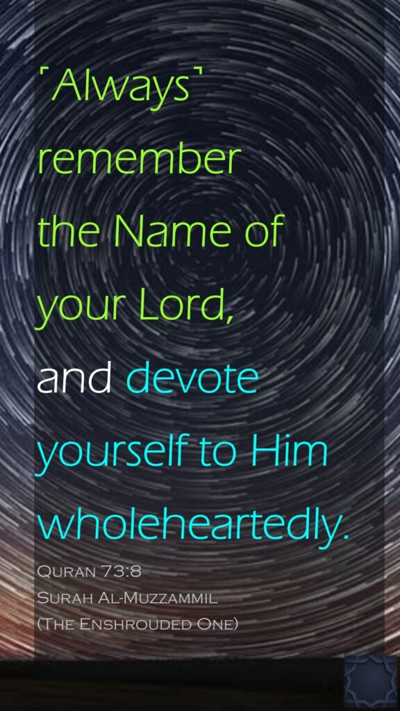 ˹Always˺ remember the Name of your Lord, and devote yourself to Him wholeheartedly.Quran 73:8Surah Al-Muzzammil (The Enshrouded One)