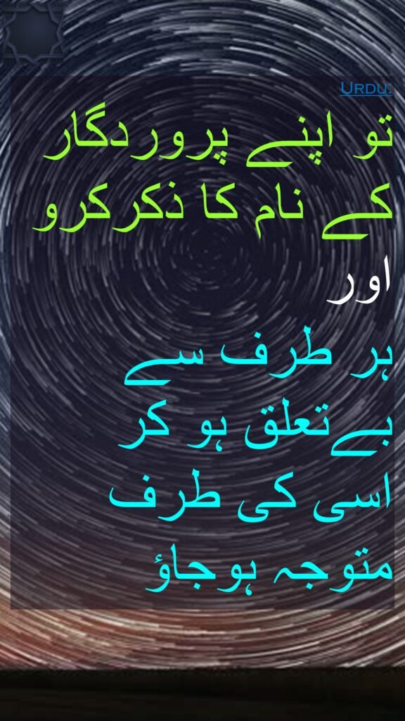 تو اپنے پروردگار 
کے نام کا ذکرکرو 
اور 
ہر طرف سے بےتعلق ہو کر 
اسی کی طرف 
متوجہ ہوجاؤ

