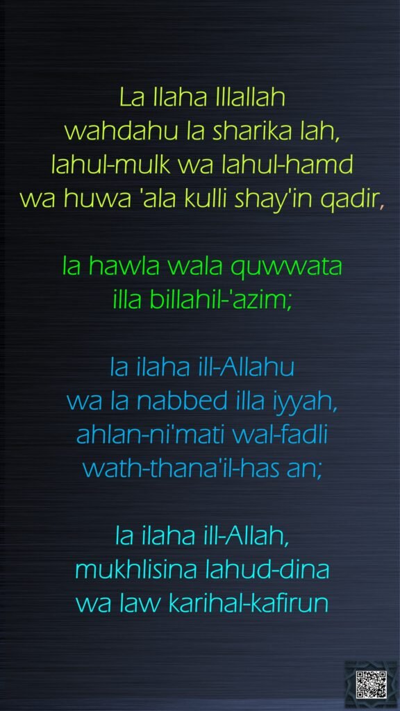 La Ilaha Illallah wahdahu la sharika lah, lahul-mulk wa lahul-hamd wa huwa 'ala kulli shay'in qadir, la hawla wala quwwata illa billahil-'azim; la ilaha ill-Allahu wa la nabbed illa iyyah, ahlan-ni'mati wal-fadli wath-thana'il-has an; la ilaha ill-Allah, mukhlisina lahud-dina wa law karihal-kafirun