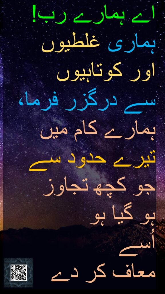 اے ہمارے رب! 
ہماری غلطیوں 
اور کوتاہیوں 
سے درگزر فرما، ہمارے کام میں تیرے حدود سے جو کچھ تجاوز 
ہو گیا ہو 
اُسے 
معاف کر دے
