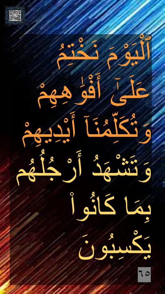 ٱلْيَوْمَ نَخْتِمُ عَلَىٰٓ أَفْوَٰهِهِمْ وَتُكَلِّمُنَآ أَيْدِيهِمْ وَتَشْهَدُ أَرْجُلُهُم بِمَا كَانُوا۟ يَكْسِبُونَ 
٦٥