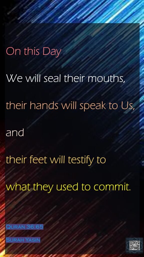On this Day We will seal their mouths, their hands will speak to Us, and their feet will testify to what they used to commit.Quran 36:65Surah Yasin
