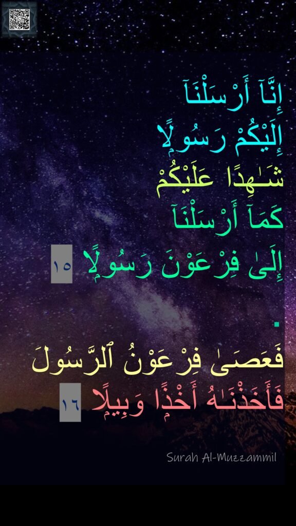 إِنَّآ أَرْسَلْنَآ 
إِلَيْكُمْ رَسُولًۭا 
شَـٰهِدًا عَلَيْكُمْ 
كَمَآ أَرْسَلْنَآ 
إِلَىٰ فِرْعَوْنَ رَسُولًۭا ١٥
‏.‏ 
فَعَصَىٰ فِرْعَوْنُ ٱلرَّسُولَ فَأَخَذْنَـٰهُ أَخْذًۭا وَبِيلًۭا 