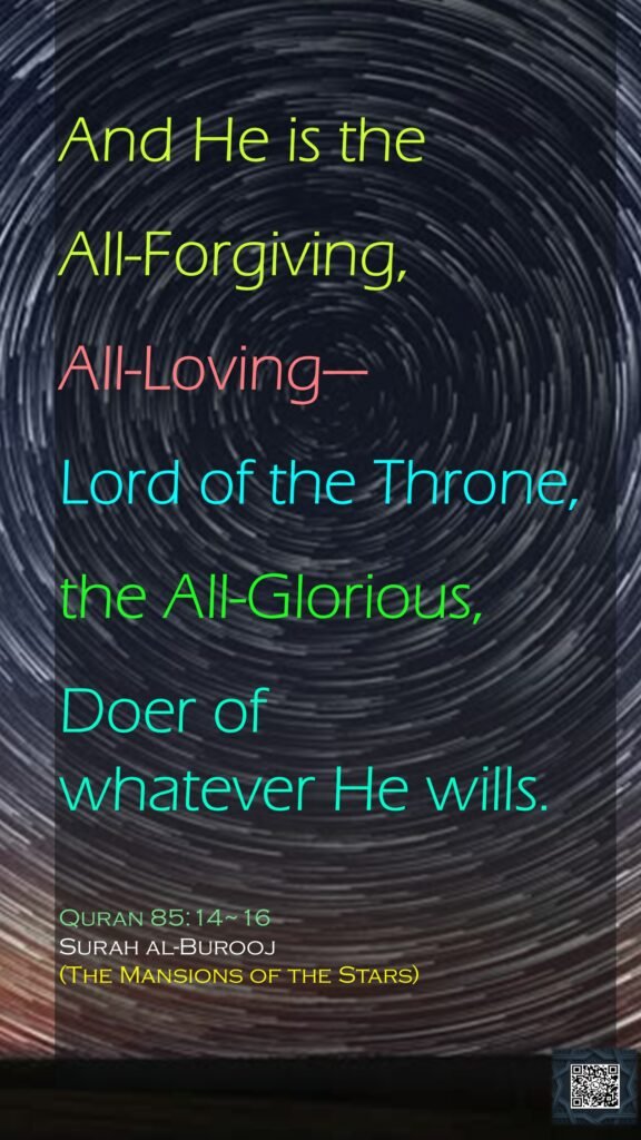 And He is the All-Forgiving, All-Loving—Lord of the Throne, the All-Glorious,Doer of whatever He wills.Quran 85:14~16Surah al-Burooj(The Mansions of the Stars)