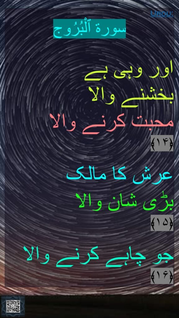 

اور وہی ہے 
بخشنے والا 
محبت کرنے والا 
﴿۱۴﴾  

عرش کا مالک 
بڑی شان والا 
﴿۱۵﴾  

جو چاہے کرنے والا 
﴿۱۶﴾