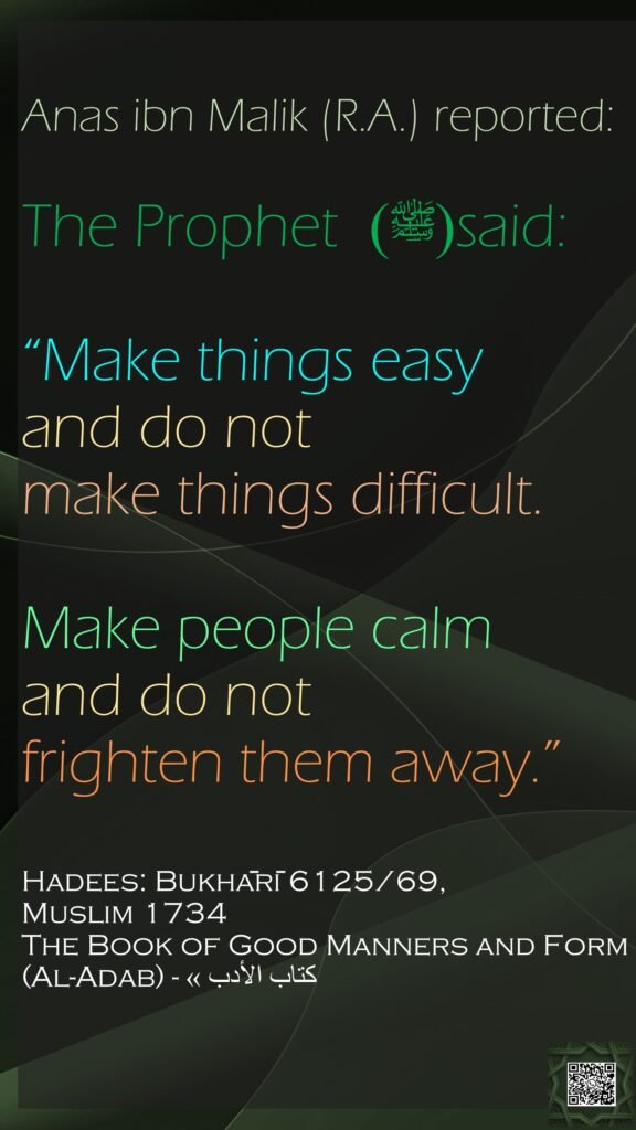 Anas ibn Malik (R.A.) reported: The Prophet (ﷺ) said: “Make things easy and do not make things difficult. Make people calm and do not frighten them away.”Hadees: Bukhārī 6125/69,  Muslim 1734The Book of Good Manners and Form (Al-Adab) - كتاب الأدب »