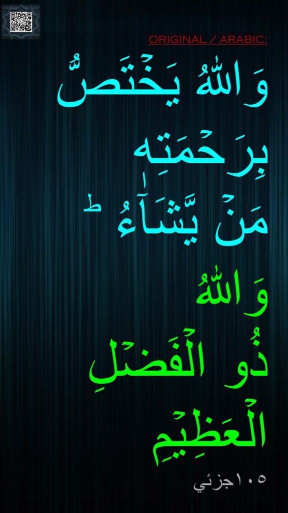 وَاللّٰهُ يَخۡتَصُّ بِرَحۡمَتِهٖ 
مَنۡ يَّشَآءُ ​ؕ 
وَاللّٰهُ 
ذُو الۡفَضۡلِ الۡعَظِيۡمِ‏ 
١٠٥جزئي
