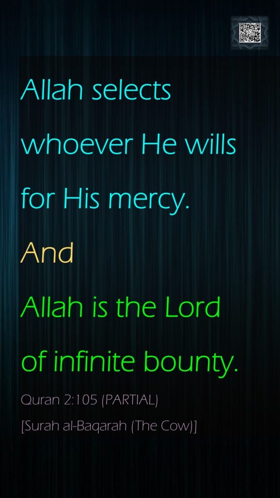 Allah selects whoever He wills for His mercy. And Allah is the Lord of infinite bounty.Quran 2:105 (PARTIAL)[Surah al-Baqarah (The Cow)]
