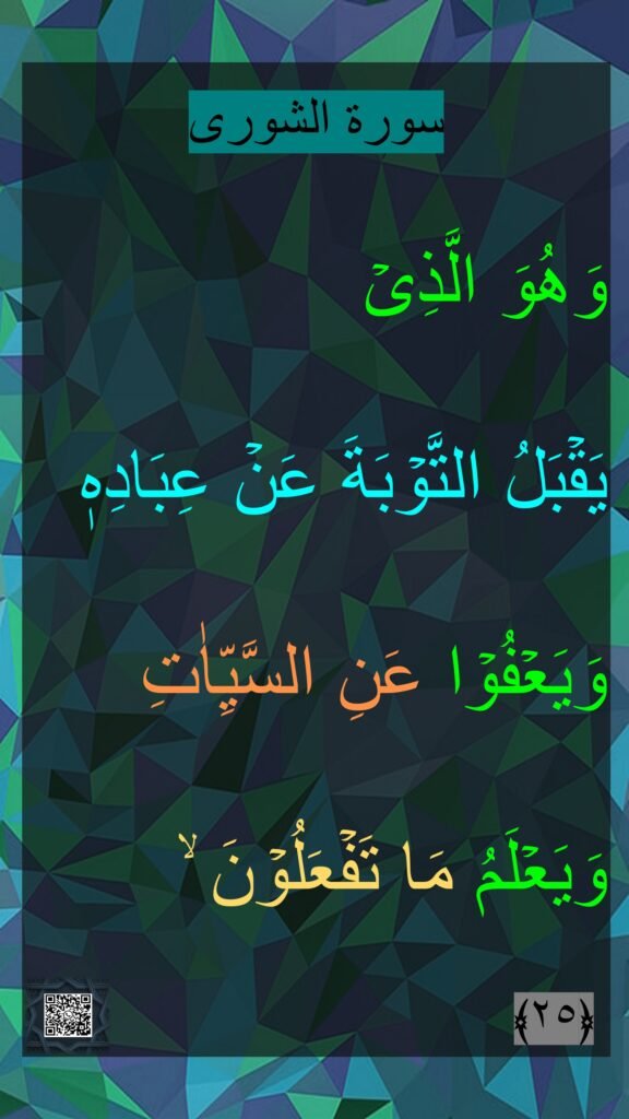 سورة الشورى
وَهُوَ الَّذِىۡ 
يَقۡبَلُ التَّوۡبَةَ عَنۡ عِبَادِهٖ وَيَعۡفُوۡا عَنِ السَّيِّاٰتِ وَيَعۡلَمُ مَا تَفۡعَلُوۡنَ ۙ‏ 
‏ ﴿٢٥﴾‏