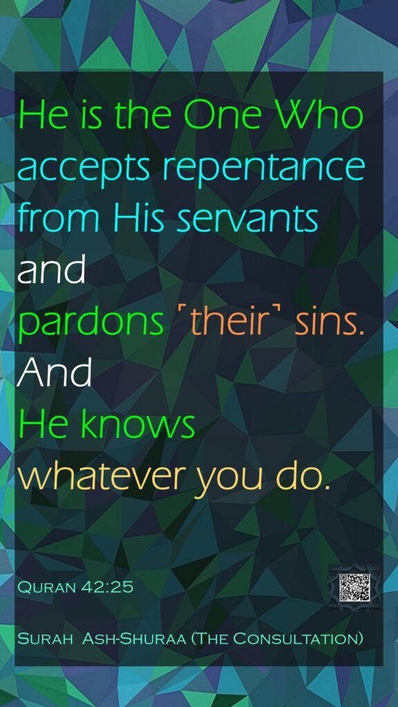 He is the One Who accepts repentance from His servants and pardons ˹their˺ sins. And He knows whatever you do.Quran 42:25Surah  Ash-Shuraa (The Consultation)