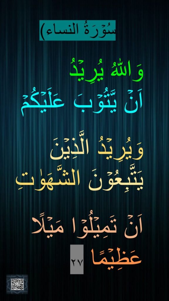 

وَاللّٰهُ يُرِيۡدُ 
اَنۡ يَّتُوۡبَ عَلَيۡكُمۡ

وَيُرِيۡدُ الَّذِيۡنَ يَتَّبِعُوۡنَ الشَّهَوٰتِ

اَنۡ تَمِيۡلُوۡا مَيۡلًا عَظِيۡمًا‏ ٢٧

