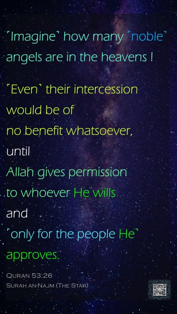 ˹Imagine˺ how many ˹noble˺ angels are in the heavens !˹Even˺ their intercession would be of no benefit whatsoever, until Allah gives permission to whoever He wills and ˹only for the people He˺ approves.Quran 53:26Surah an-Najm (The Star)
