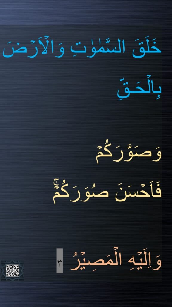خَلَقَ السَّمٰوٰتِ وَالۡاَرۡضَ بِالۡحَـقِّ 

وَصَوَّرَكُمۡ​ 
فَاَحۡسَنَ صُوَرَكُمۡۚ​ 

وَاِلَيۡهِ الۡمَصِيۡرُ‏ ٣
