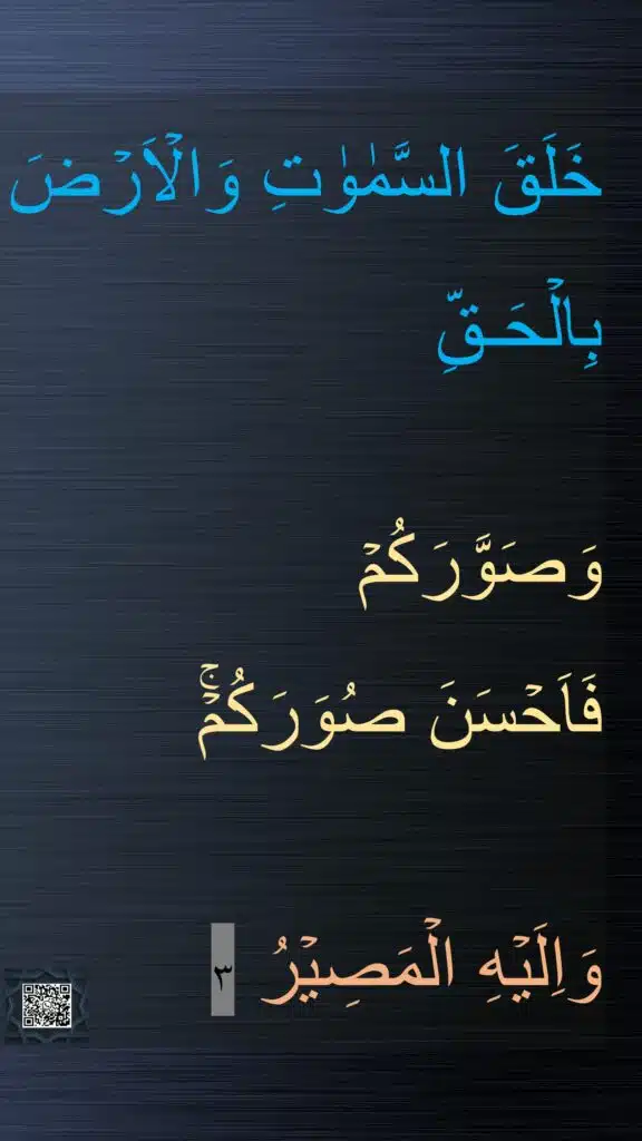 خَلَقَ السَّمٰوٰتِ وَالۡاَرۡضَ بِالۡحَـقِّ 

وَصَوَّرَكُمۡ​ 
فَاَحۡسَنَ صُوَرَكُمۡۚ​ 

وَاِلَيۡهِ الۡمَصِيۡرُ‏ ٣
