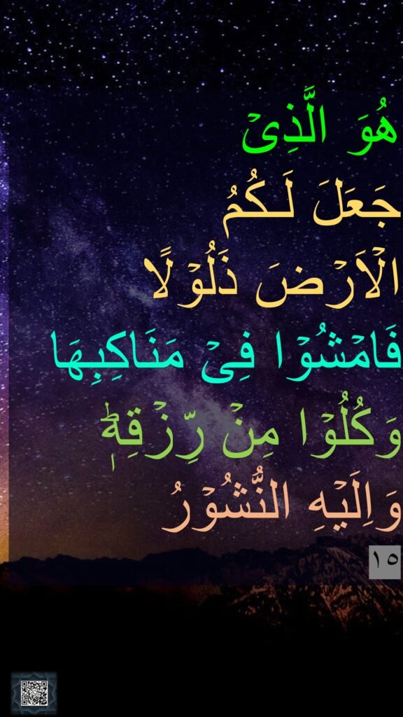 هُوَ الَّذِىۡ 
جَعَلَ لَـكُمُ 
الۡاَرۡضَ ذَلُوۡلًا فَامۡشُوۡا فِىۡ مَنَاكِبِهَا 
وَكُلُوۡا مِنۡ رِّزۡقِهٖ​ؕ وَاِلَيۡهِ النُّشُوۡرُ‏ 
١٥