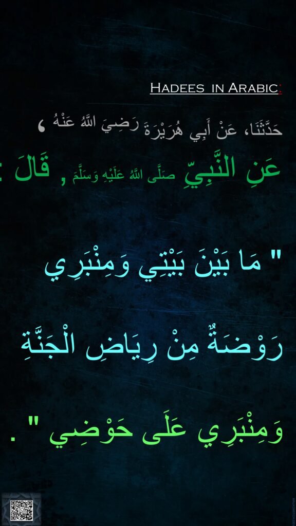 حَدَّثَنَا، عَنْ أَبِي هُرَيْرَةَ رَضِيَ اللَّهُ عَنْهُ ، 
عَنِ النَّبِيِّ صَلَّى اللَّهُ عَلَيْهِ وَسَلَّمَ , قَالَ : 

" مَا بَيْنَ بَيْتِي وَمِنْبَرِي رَوْضَةٌ مِنْ رِيَاضِ الْجَنَّةِ وَمِنْبَرِي عَلَى حَوْضِي " .
