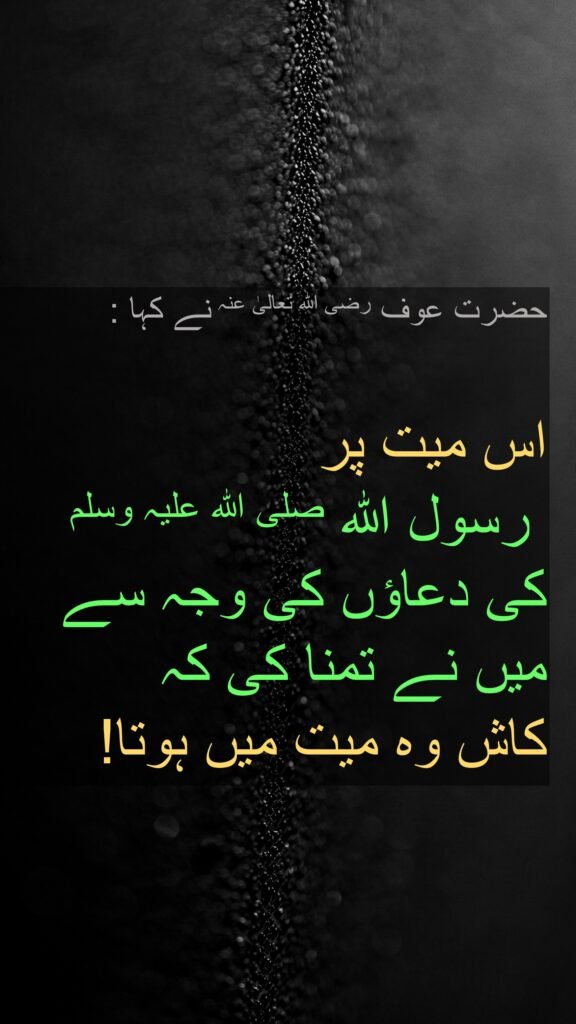 حضرت عوف رضی اللہ تعالیٰ عنہ نے کہا :

اس میت پر
 رسول اللہ صلی اللہ علیہ وسلم 
کی دعاؤں کی وجہ سے 
میں نے تمنا کی کہ 
کاش وہ میت میں ہوتا!
