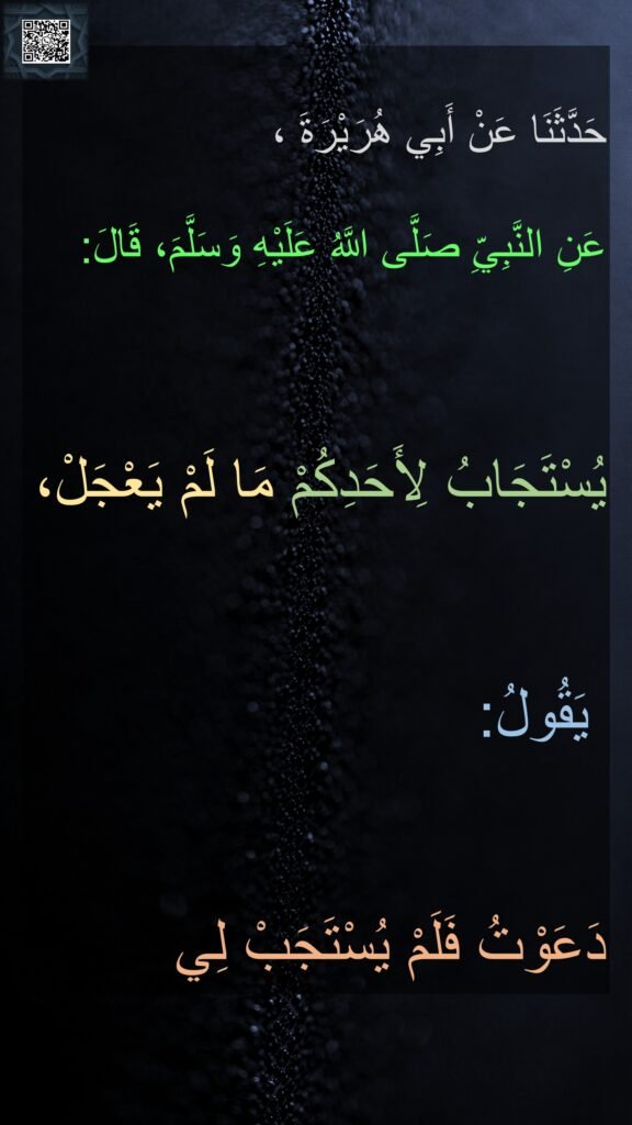 حَدَّثَنَا عَنْ أَبِي هُرَيْرَةَ ،

عَنِ النَّبِيِّ صَلَّى اللَّهُ عَلَيْهِ وَسَلَّمَ، قَالَ: ‏‏‏‏‏‏‏‏‏‏

يُسْتَجَابُ لِأَحَدِكُمْ مَا لَمْ يَعْجَلْ،
‏‏‏‏‏‏يَقُولُ:‏‏‏‏ 
دَعَوْتُ فَلَمْ يُسْتَجَبْ لِي 
