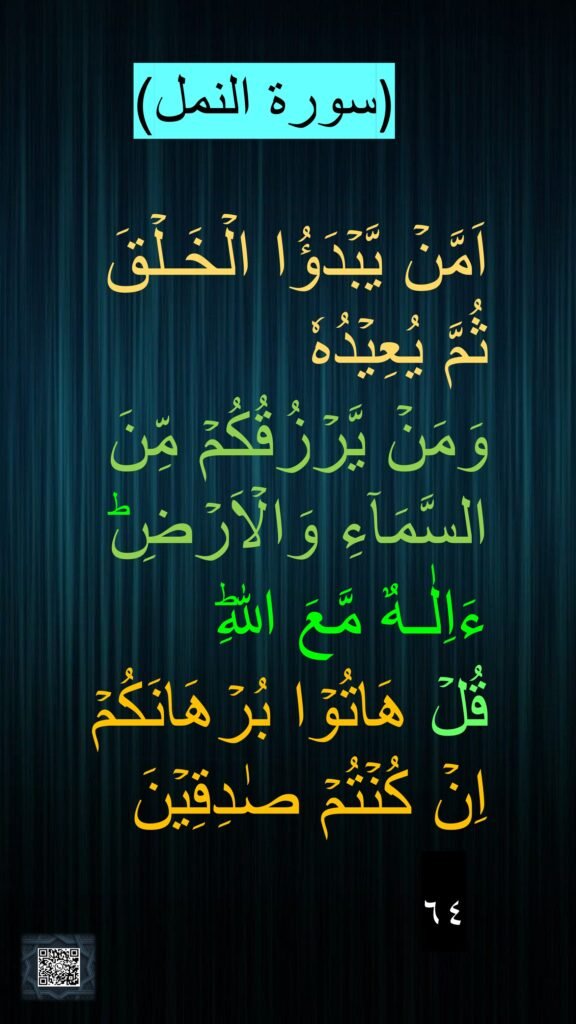 اَمَّنۡ يَّبۡدَؤُا الۡخَـلۡقَ ثُمَّ يُعِيۡدُهٗ 
وَمَنۡ يَّرۡزُقُكُمۡ مِّنَ السَّمَآءِ وَالۡاَرۡضِ​ؕ 
ءَاِلٰـهٌ مَّعَ اللّٰهِ​ؕ 
قُلۡ هَاتُوۡا بُرۡهَانَكُمۡ اِنۡ كُنۡتُمۡ صٰدِقِيۡنَ‏
 ٦٤‏