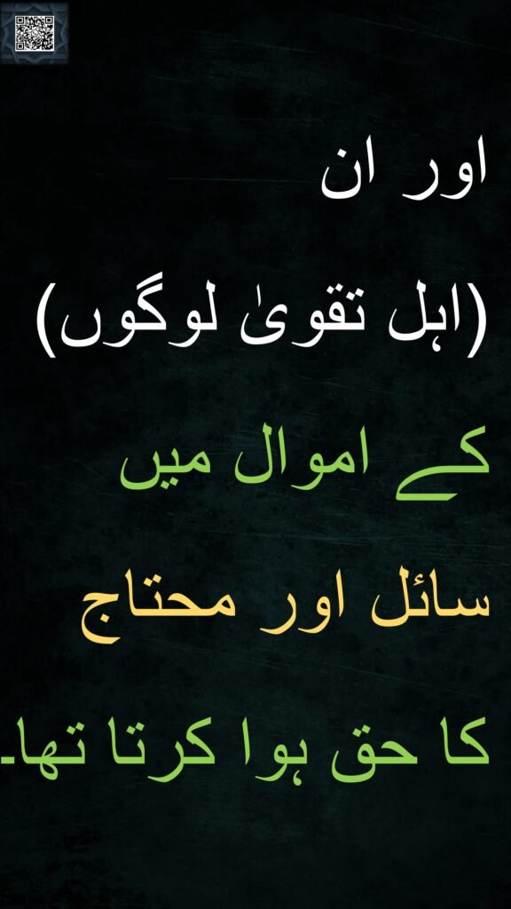 اور ان 
(اہل تقویٰ لوگوں)  کے اموال میں سائل اور محتاج 
کا حق ہوا کرتا تھا۔