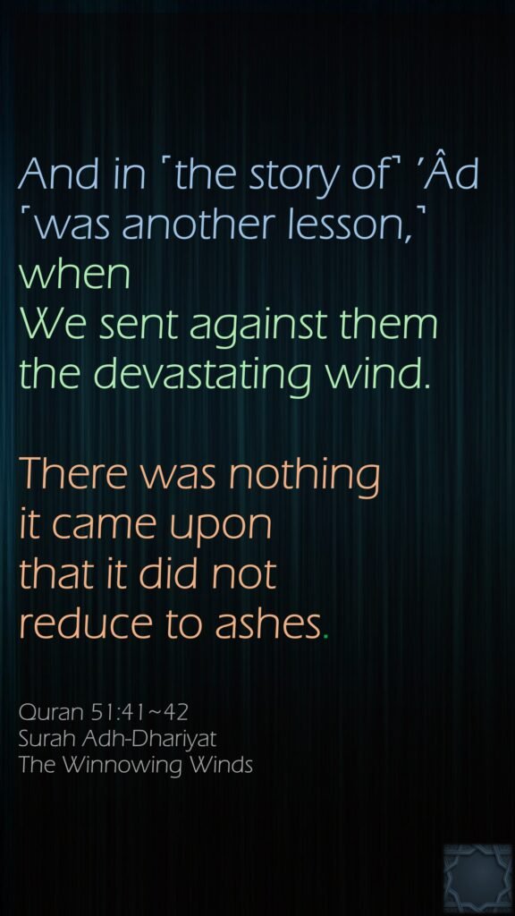 And in ˹the story of˺ ’Âd ˹was another lesson,˺ when We sent against them the devastating wind.There was nothing it came upon that it did not reduce to ashes.Quran 51:41~42Surah Adh-DhariyatThe Winnowing Winds