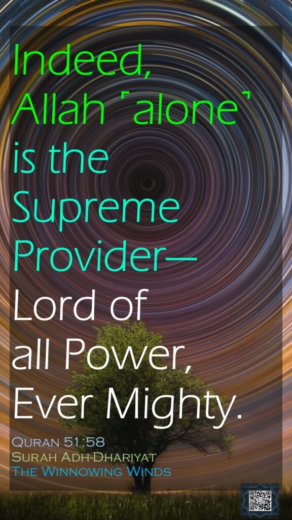 Indeed, Allah ˹alone˺ is the Supreme Provider—Lord of all Power, Ever Mighty.Quran 51:58Surah Adh-DhariyatThe Winnowing Winds