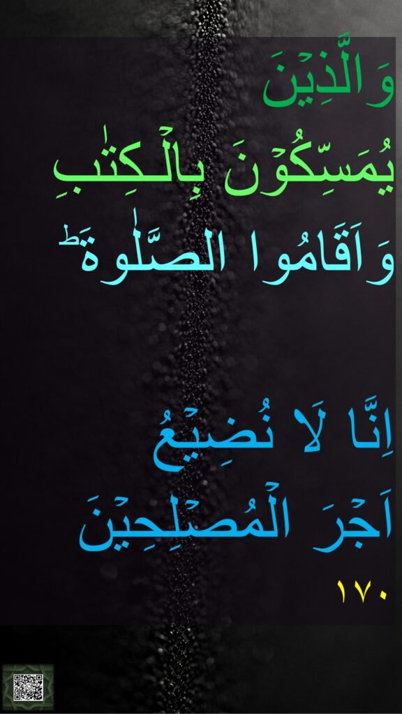 وَالَّذِيۡنَ 
يُمَسِّكُوۡنَ بِالۡـكِتٰبِ 
وَاَقَامُوا الصَّلٰوةَ ؕ 

اِنَّا لَا نُضِيۡعُ 
اَجۡرَ الۡمُصۡلِحِيۡنَ‏ 
١٧٠