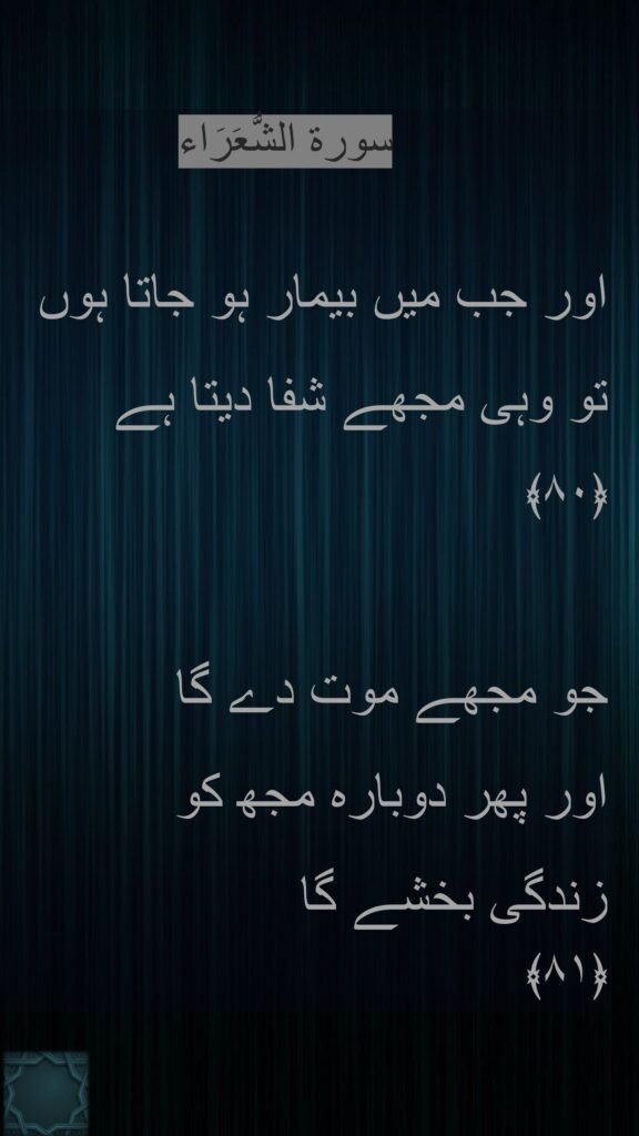 اور جب میں بیمار ہو جاتا ہوں 
تو وہی مجھے شفا دیتا ہے 
﴿۸۰﴾  

جو مجھے موت دے گا 
اور پھر دوبارہ مجھ کو 
زندگی بخشے گا 
﴿۸۱﴾ 
