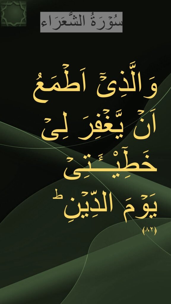 وَالَّذِىۡۤ اَطۡمَعُ 
اَنۡ يَّغۡفِرَ لِىۡ خَطِٓیْــَٔـتِىۡ 
يَوۡمَ الدِّيۡنِ ؕ‏ 
﴿۸۲
