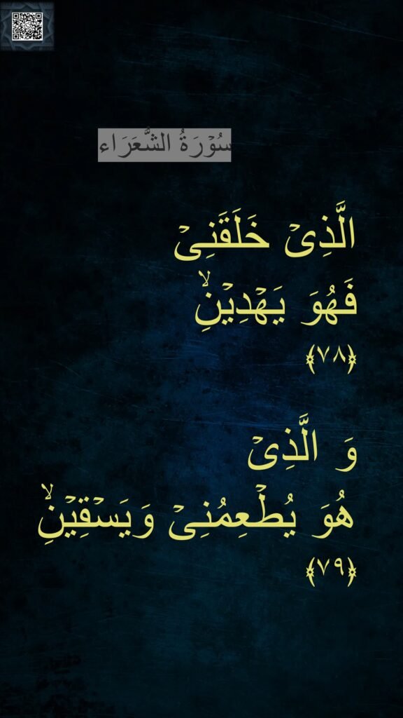 الَّذِىۡ خَلَقَنِىۡ 
فَهُوَ يَهۡدِيۡنِۙ‏ 
﴿۷۸﴾  

وَ الَّذِىۡ 
هُوَ يُطۡعِمُنِىۡ وَيَسۡقِيۡنِۙ‏ 
﴿۷۹﴾ 
