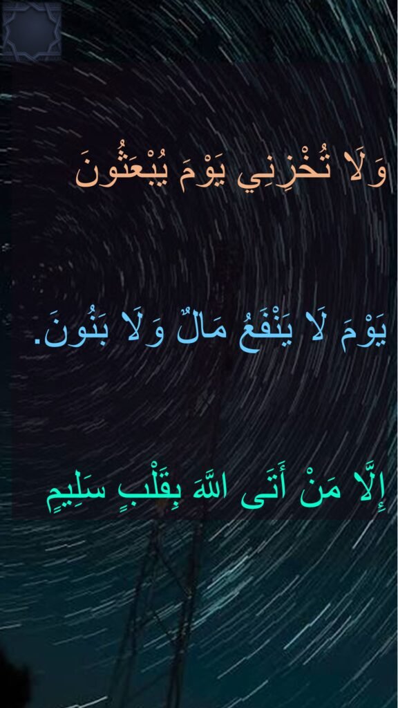 وَلَا تُخْزِنِي يَوْمَ يُبْعَثُونَ
يَوْمَ لَا يَنْفَعُ مَالٌ وَلَا بَنُونَ. 
إِلَّا مَنْ أَتَى اللَّهَ بِقَلْبٍ سَلِيمٍ
